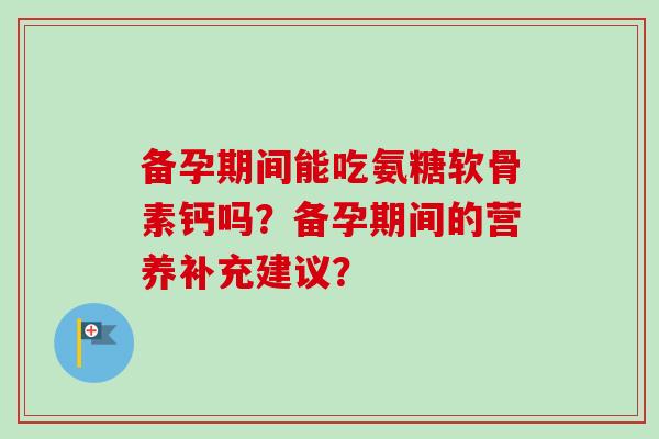 备孕期间能吃氨糖软骨素钙吗？备孕期间的营养补充建议？
