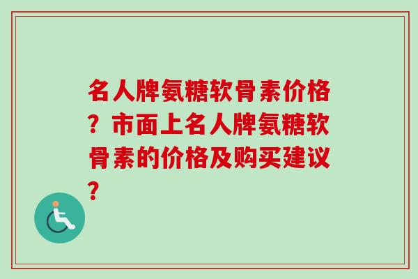 名人牌氨糖软骨素价格？市面上名人牌氨糖软骨素的价格及购买建议？
