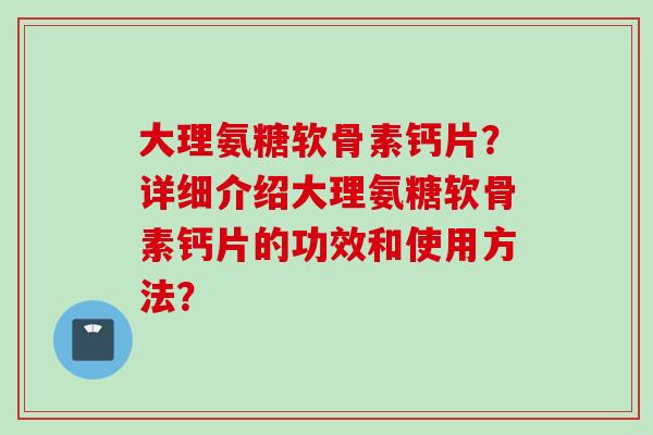 大理氨糖软骨素钙片？详细介绍大理氨糖软骨素钙片的功效和使用方法？