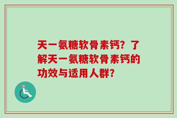 天一氨糖软骨素钙？了解天一氨糖软骨素钙的功效与适用人群？
