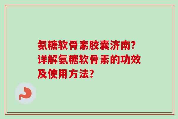 氨糖软骨素胶囊济南?详解氨糖软骨素的功效及使用方法? 氨糖软骨素胶囊济南?详解氨糖软骨素的功效及使用方法?