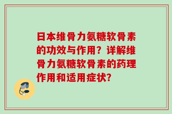 日本维骨力氨糖软骨素的功效与作用？详解维骨力氨糖软骨素的药理作用和适用症状？