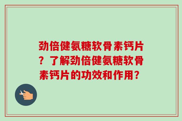 劲倍健氨糖软骨素钙片？了解劲倍健氨糖软骨素钙片的功效和作用？