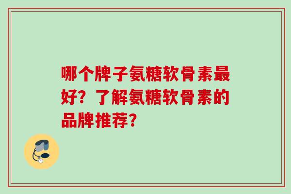 哪个牌子氨糖软骨素最好？了解氨糖软骨素的品牌推荐？