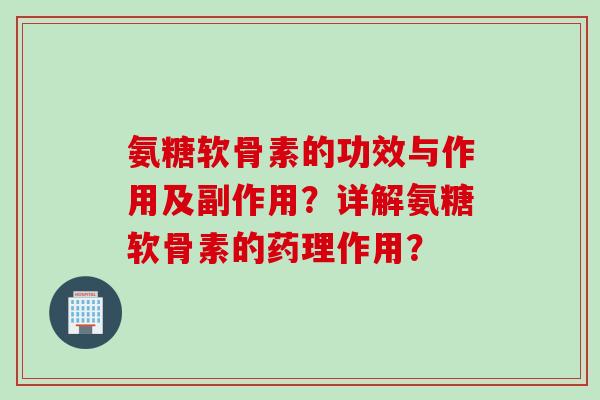 氨糖软骨素的功效与作用及副作用？详解氨糖软骨素的药理作用？