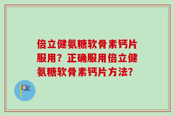 倍立健氨糖软骨素钙片服用？正确服用倍立健氨糖软骨素钙片方法？