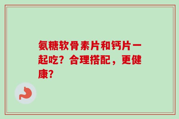 氨糖软骨素片和钙片一起吃?合理搭配,更健康? 氨糖软骨素片和钙片一起吃?合理搭配,更健康?