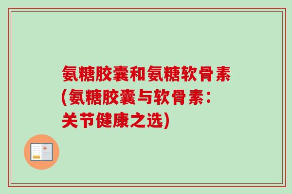 氨糖胶囊和氨糖软骨素(氨糖胶囊与软骨素：关节健康之选)