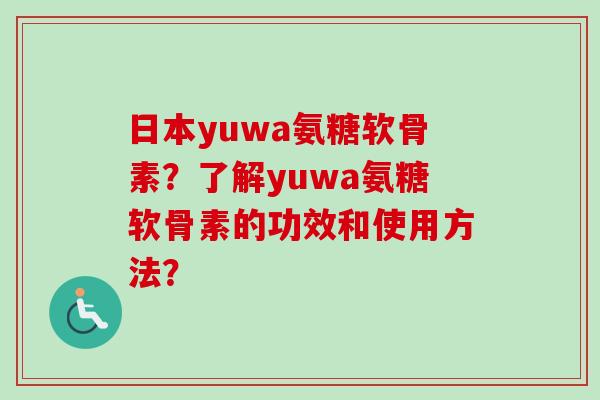 日本yuwa氨糖软骨素？了解yuwa氨糖软骨素的功效和使用方法？