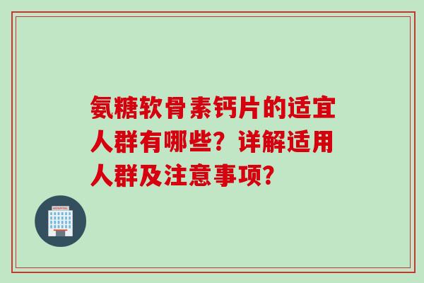 氨糖软骨素钙片的适宜人群有哪些？详解适用人群及注意事项？