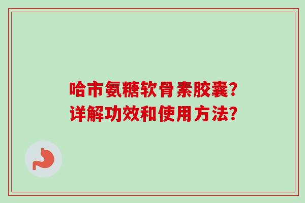 哈市氨糖软骨素胶囊?详解功效和使用方法? 哈市氨糖软骨素胶囊?详解功效和使用方法?