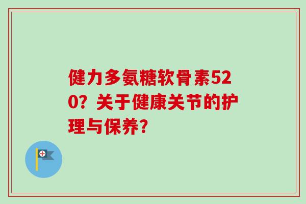 健力多氨糖软骨素520？关于健康关节的护理与保养？