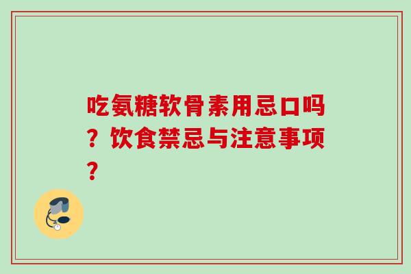 吃氨糖软骨素用忌口吗？饮食禁忌与注意事项？
