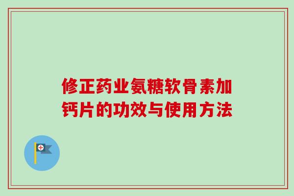 修正药业氨糖软骨素加钙片的功效与使用方法 修正药业氨糖软骨素加钙片的功效与使用方法