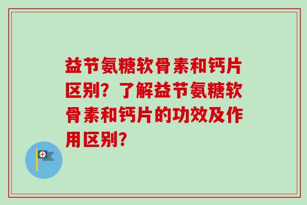 益节氨糖软骨素和钙片区别？了解益节氨糖软骨素和钙片的功效及作用区别？