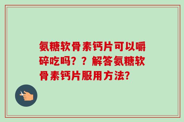 氨糖软骨素钙片可以嚼碎吃吗？？解答氨糖软骨素钙片服用方法？