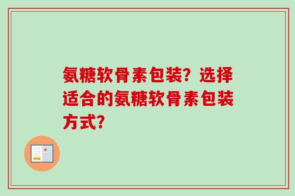 氨糖软骨素包装？选择适合的氨糖软骨素包装方式？