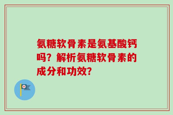 氨糖软骨素是氨基酸钙吗？解析氨糖软骨素的成分和功效？