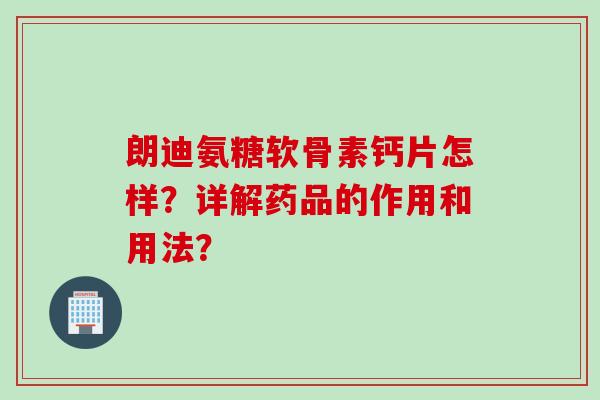 朗迪氨糖软骨素钙片怎样？详解药品的作用和用法？