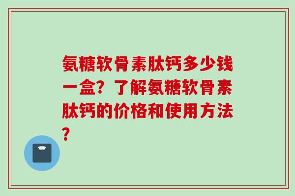 氨糖软骨素肽钙多少钱一盒？了解氨糖软骨素肽钙的价格和使用方法？