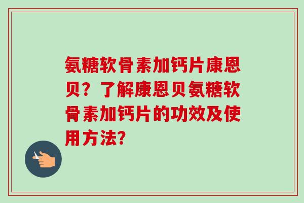 氨糖软骨素加钙片康恩贝？了解康恩贝氨糖软骨素加钙片的功效及使用方法？