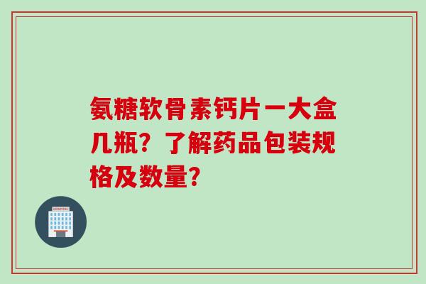 氨糖软骨素钙片一大盒几瓶？了解药品包装规格及数量？