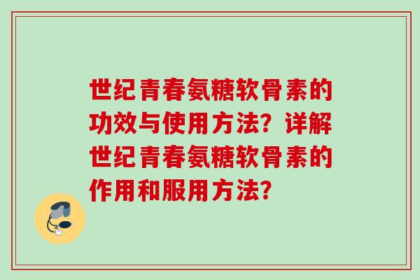 世纪青春氨糖软骨素的功效与使用方法？详解世纪青春氨糖软骨素的作用和服用方法？