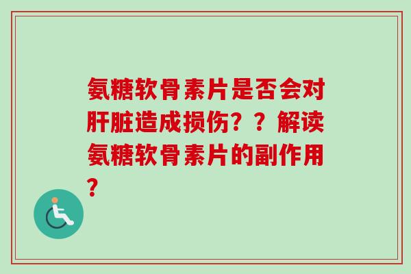 氨糖软骨素片是否会对肝脏造成损伤？？解读氨糖软骨素片的副作用？