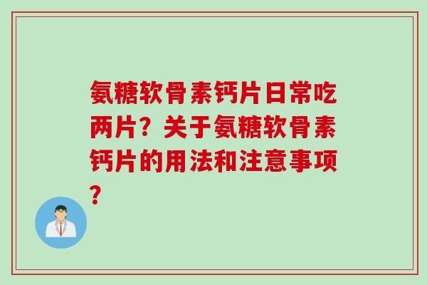 氨糖软骨素钙片日常吃两片？关于氨糖软骨素钙片的用法和注意事项？