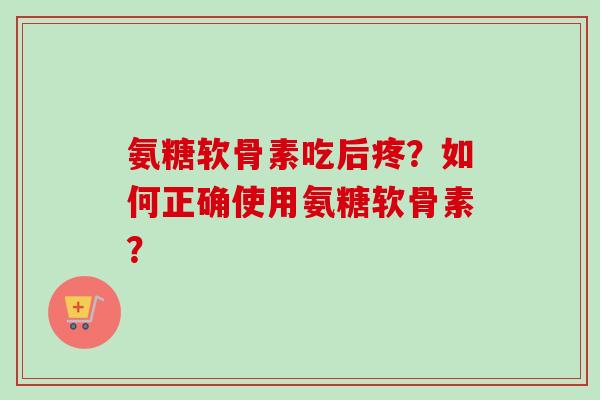 氨糖软骨素吃后疼？如何正确使用氨糖软骨素？