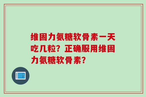 维固力氨糖软骨素一天吃几粒？正确服用维固力氨糖软骨素？