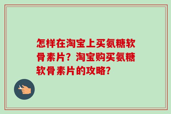 怎样在淘宝上买氨糖软骨素片？淘宝购买氨糖软骨素片的攻略？
