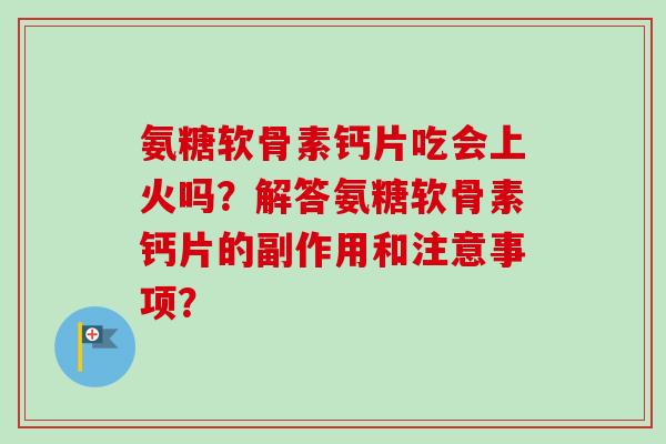 氨糖软骨素钙片吃会上火吗？解答氨糖软骨素钙片的副作用和注意事项？