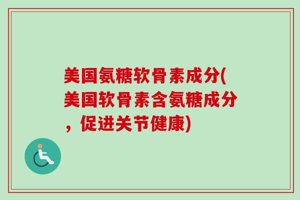 美国氨糖软骨素成分(美国软骨素含氨糖成分，促进关节健康)