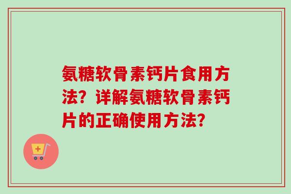 氨糖软骨素钙片食用方法？详解氨糖软骨素钙片的正确使用方法？