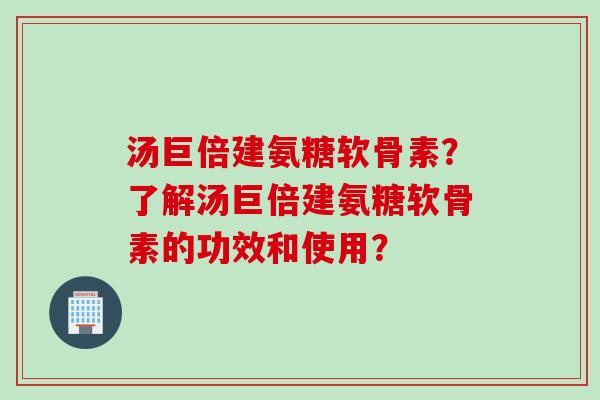 汤巨倍建氨糖软骨素？了解汤巨倍建氨糖软骨素的功效和使用？