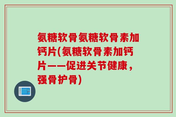 氨糖软骨氨糖软骨素加钙片(氨糖软骨素加钙片——促进关节健康，强骨护骨)