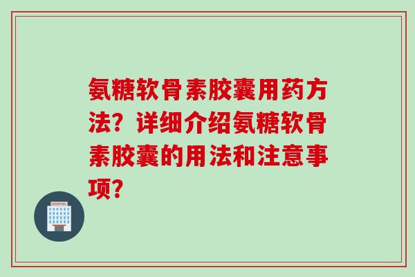 氨糖软骨素胶囊用药方法？详细介绍氨糖软骨素胶囊的用法和注意事项？