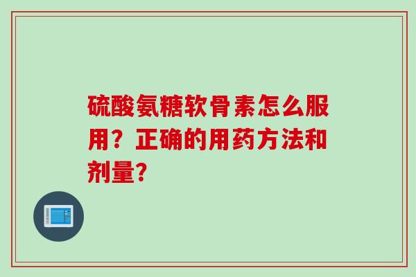 硫酸氨糖软骨素怎么服用？正确的用药方法和剂量？