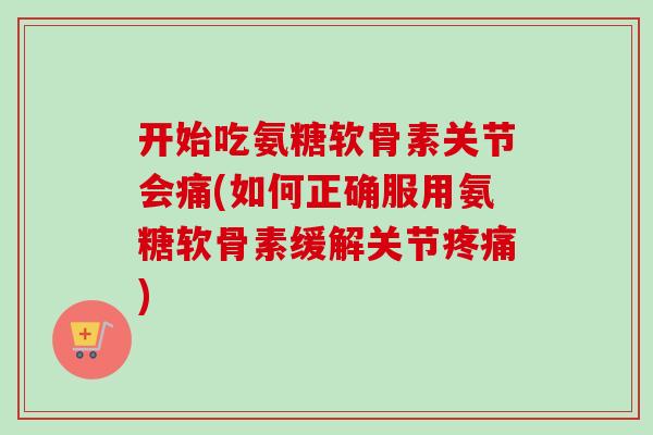 开始吃氨糖软骨素关节会痛(如何正确服用氨糖软骨素缓解关节疼痛)