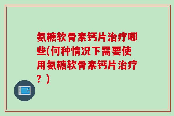 氨糖软骨素钙片治疗哪些(何种情况下需要使用氨糖软骨素钙片治疗？)