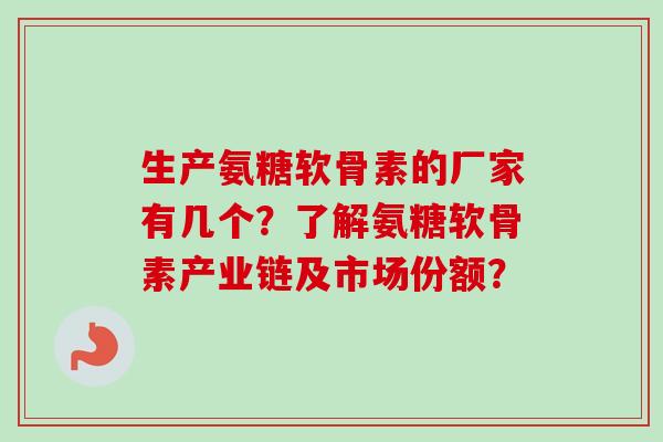 生产氨糖软骨素的厂家有几个？了解氨糖软骨素产业链及市场份额？