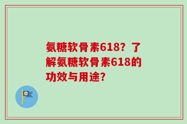 氨糖软骨素618?了解氨糖软骨素618的功效与用途? 氨糖软骨素618?了解氨糖软骨素618的功效与用途?
