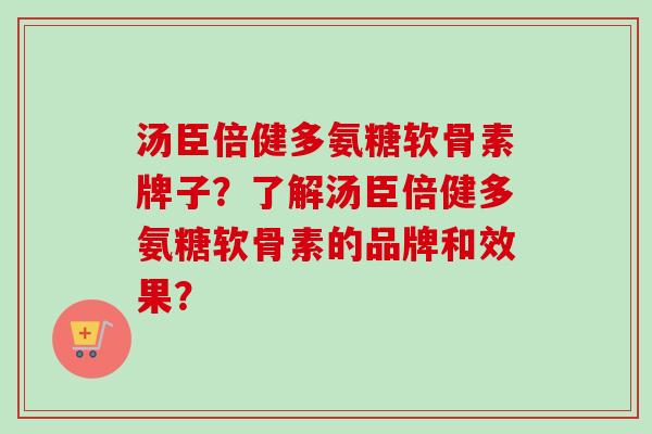 汤臣倍健多氨糖软骨素牌子？了解汤臣倍健多氨糖软骨素的品牌和效果？