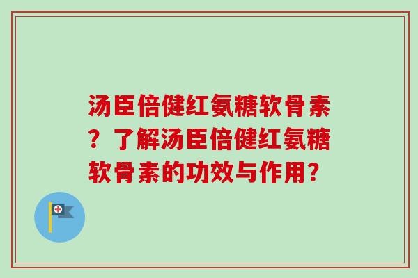 汤臣倍健红氨糖软骨素？了解汤臣倍健红氨糖软骨素的功效与作用？