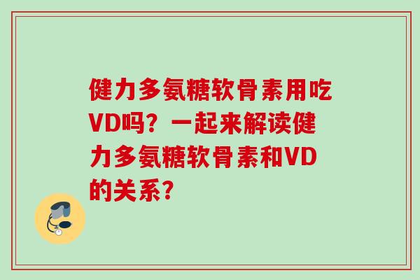 健力多氨糖软骨素用吃VD吗？一起来解读健力多氨糖软骨素和VD的关系？