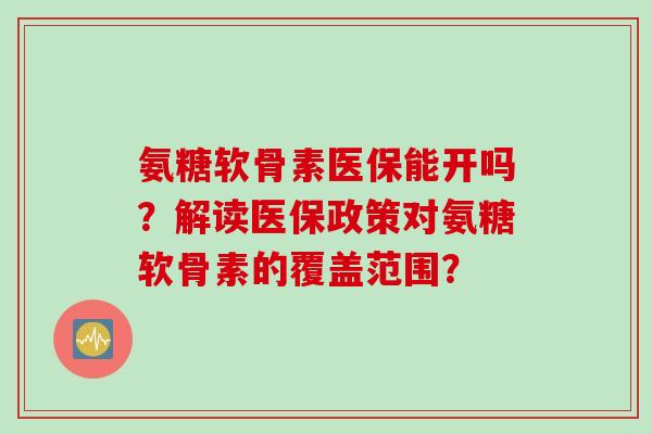 氨糖软骨素医保能开吗？解读医保政策对氨糖软骨素的覆盖范围？