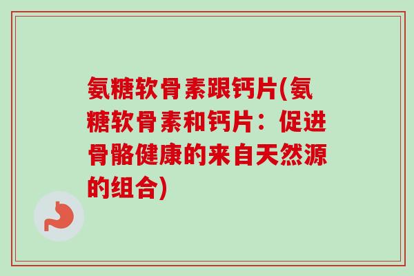 氨糖软骨素跟钙片(氨糖软骨素和钙片：促进骨骼健康的来自天然源的组合)