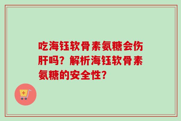 吃海钰软骨素氨糖会伤肝吗？解析海钰软骨素氨糖的安全性？