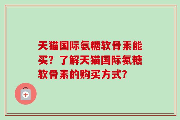 天猫国际氨糖软骨素能买？了解天猫国际氨糖软骨素的购买方式？